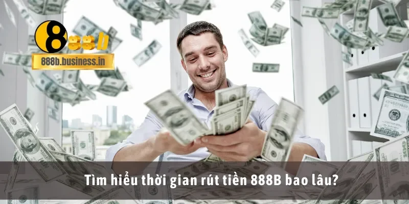Tìm hiểu thời gian rút tiền 888B bao lâu?